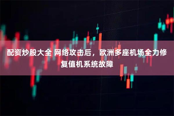 配资炒股大全 网络攻击后,欧洲多座机场全力修复值机系统故障
