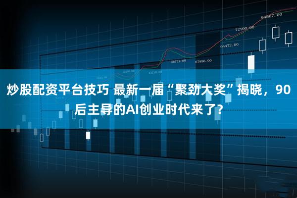 炒股配资平台技巧 最新一届“聚劲大奖”揭晓，90后主导的AI创业时代来了？
