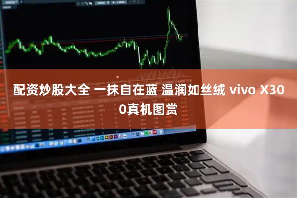 配资炒股大全 一抹自在蓝 温润如丝绒 vivo X300真机图赏