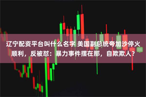 辽宁配资平台叫什么名字 美国副总统夸加沙停火顺利，反被怼：暴力事件摆在那，自欺欺人？