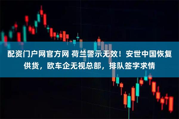 配资门户网官方网 荷兰警示无效！安世中国恢复供货，欧车企无视总部，排队签字求情