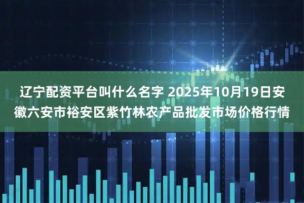 辽宁配资平台叫什么名字 2025年10月19日安徽六安市裕安区紫竹林农产品批发市场价格行情