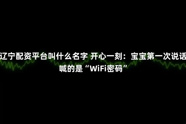 辽宁配资平台叫什么名字 开心一刻:宝宝第一次说话喊的是“WiFi密码”