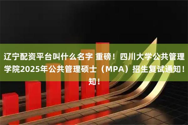 辽宁配资平台叫什么名字 重磅！四川大学公共管理学院2025年公共管理硕士（MPA）招生复试通知！