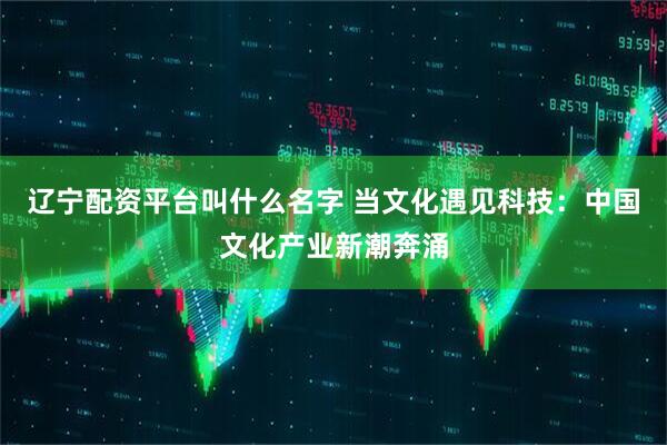 辽宁配资平台叫什么名字 当文化遇见科技:中国文化产业新潮奔涌