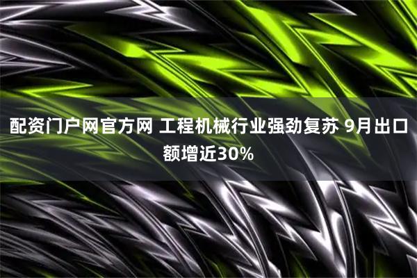 配资门户网官方网 工程机械行业强劲复苏 9月出口额增近30%