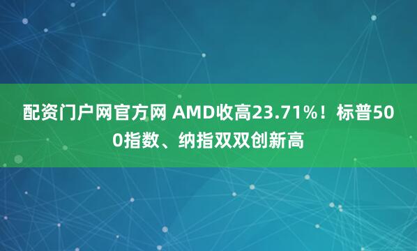配资门户网官方网 AMD收高23.71%！标普500指数、纳指双双创新高