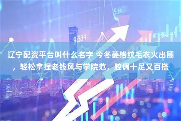 辽宁配资平台叫什么名字 今冬菱格纹毛衣火出圈,轻松拿捏老钱风与学院范,腔调十足又百搭