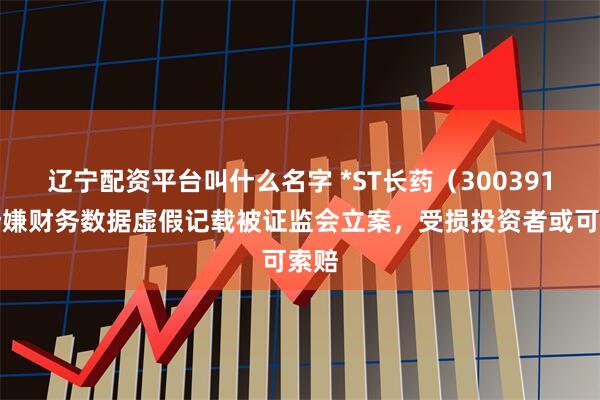 辽宁配资平台叫什么名字 *ST长药（300391）涉嫌财务数据虚假记载被证监会立案，受损投资者或可索赔