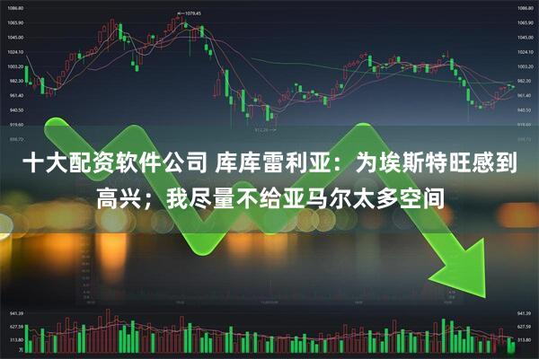 十大配资软件公司 库库雷利亚:为埃斯特旺感到高兴;我尽量不给亚马尔太多空间