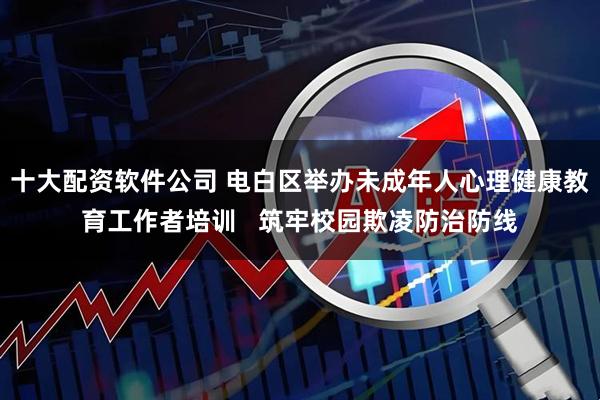 十大配资软件公司 电白区举办未成年人心理健康教育工作者培训 筑牢校园欺凌防治防线