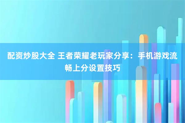 配资炒股大全 王者荣耀老玩家分享:手机游戏流畅上分设置技巧
