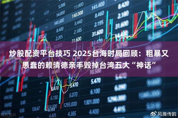炒股配资平台技巧 2025台海时局回顾:粗暴又愚蠢的赖清德亲手毁掉台湾五大“神话”