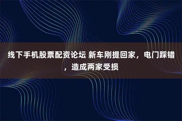 线下手机股票配资论坛 新车刚提回家，电门踩错，造成两家受损