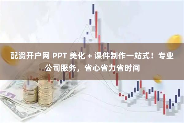 配资开户网 PPT 美化 + 课件制作一站式！专业公司服务，省心省力省时间