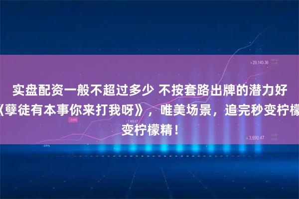 实盘配资一般不超过多少 不按套路出牌的潜力好书《孽徒有本事你来打我呀》，唯美场景，追完秒变柠檬精！