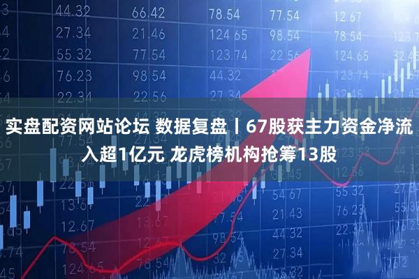实盘配资网站论坛 数据复盘丨67股获主力资金净流入超1亿元 龙虎榜机构抢筹13股