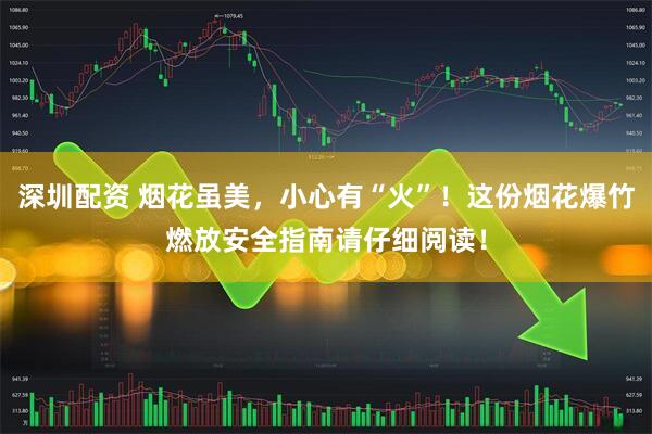 深圳配资 烟花虽美，小心有“火”！这份烟花爆竹燃放安全指南请仔细阅读！