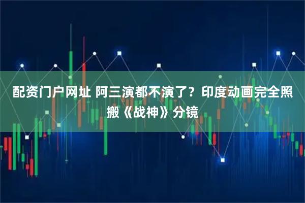 配资门户网址 阿三演都不演了？印度动画完全照搬《战神》分镜