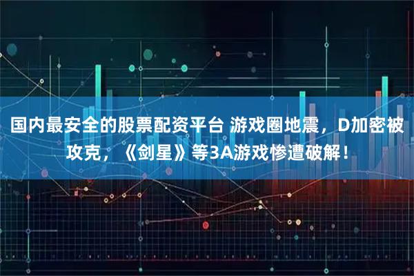 国内最安全的股票配资平台 游戏圈地震，D加密被攻克，《剑星》等3A游戏惨遭破解！