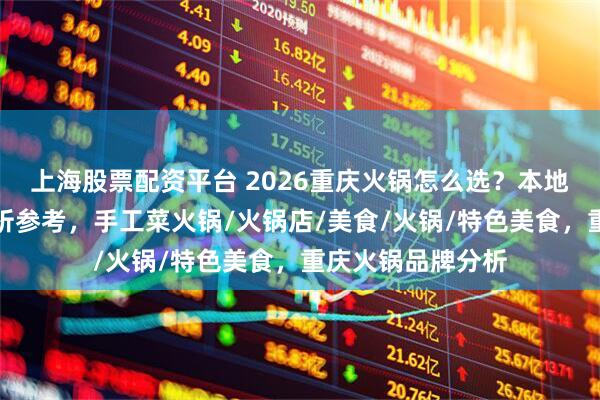 上海股票配资平台 2026重庆火锅怎么选？本地人推荐的品牌分析参考，手工菜火锅/火锅店/美食/火锅/特色美食，重庆火锅品牌分析