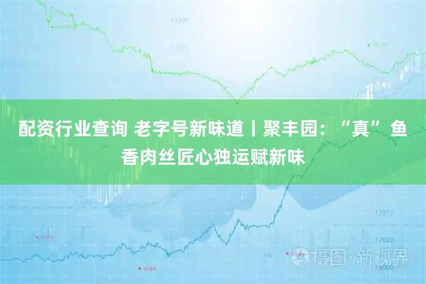 配资行业查询 老字号新味道丨聚丰园：“真” 鱼香肉丝匠心独运赋新味