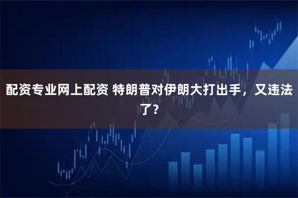 配资专业网上配资 特朗普对伊朗大打出手，又违法了？