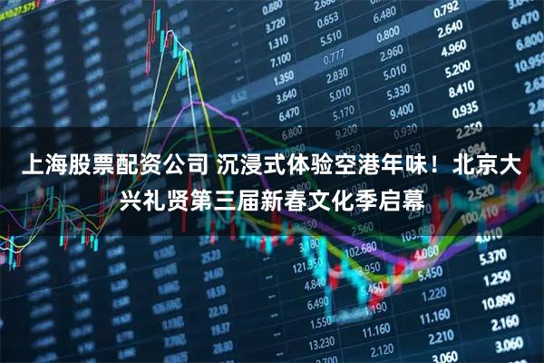 上海股票配资公司 沉浸式体验空港年味！北京大兴礼贤第三届新春文化季启幕