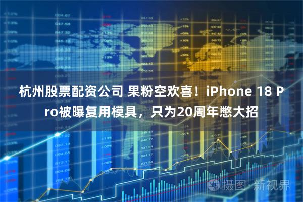 杭州股票配资公司 果粉空欢喜！iPhone 18 Pro被曝复用模具，只为20周年憋大招