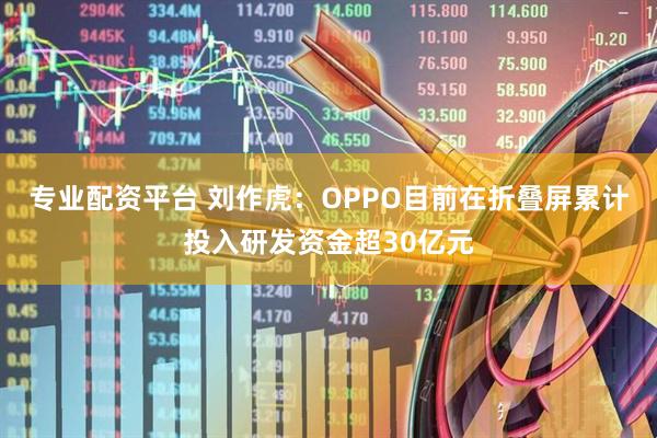 专业配资平台 刘作虎：OPPO目前在折叠屏累计投入研发资金超30亿元