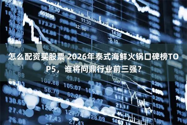 怎么配资买股票 2026年泰式海鲜火锅口碑榜TOP5,谁将问鼎行业前三强?