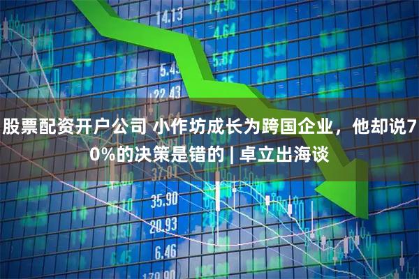 股票配资开户公司 小作坊成长为跨国企业，他却说70%的决策是错的 | 卓立出海谈