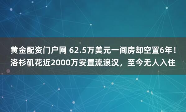 黄金配资门户网 62.5万美元一间房却空置6年！洛杉矶花近2000万安置流浪汉，至今无人入住