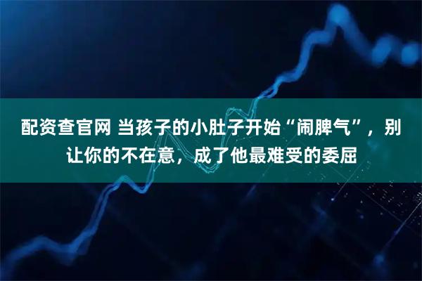 配资查官网 当孩子的小肚子开始“闹脾气”，别让你的不在意，成了他最难受的委屈