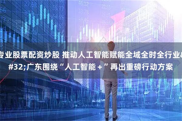 专业股票配资炒股 推动人工智能赋能全域全时全行业 广东围绕“人工智能＋”再出重磅行动方案