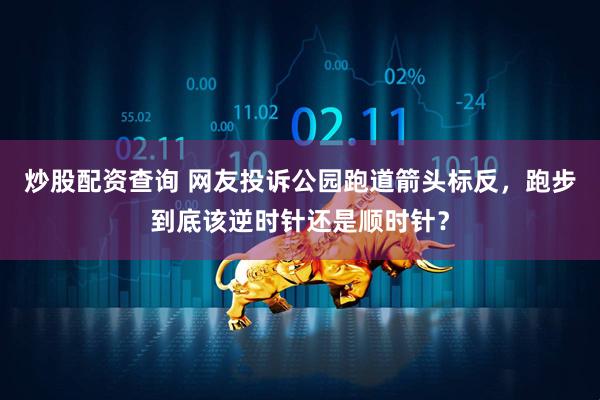 炒股配资查询 网友投诉公园跑道箭头标反，跑步到底该逆时针还是顺时针？