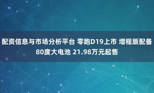 配资信息与市场分析平台 零跑D19上市 增程版配备80度大电池 21.98万元起售