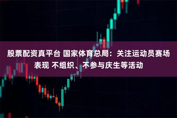 股票配资真平台 国家体育总局：关注运动员赛场表现 不组织、不参与庆生等活动