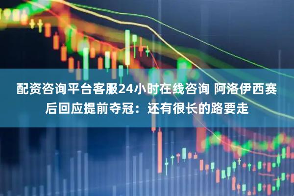 配资咨询平台客服24小时在线咨询 阿洛伊西赛后回应提前夺冠：还有很长的路要走
